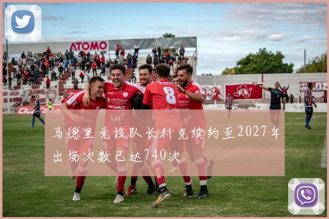 马德里竞技队长科克续约至2027年出场次数已达740次