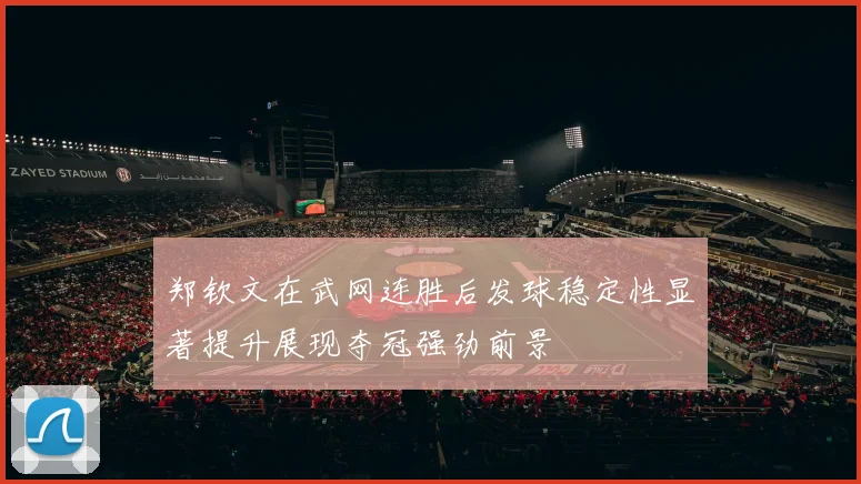 郑钦文在武网连胜后发球稳定性显著提升展现夺冠强劲前景