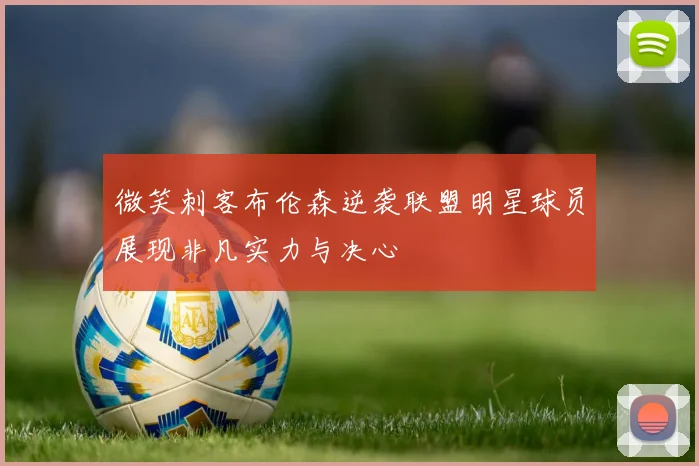 微笑刺客布伦森逆袭联盟明星球员展现非凡实力与决心