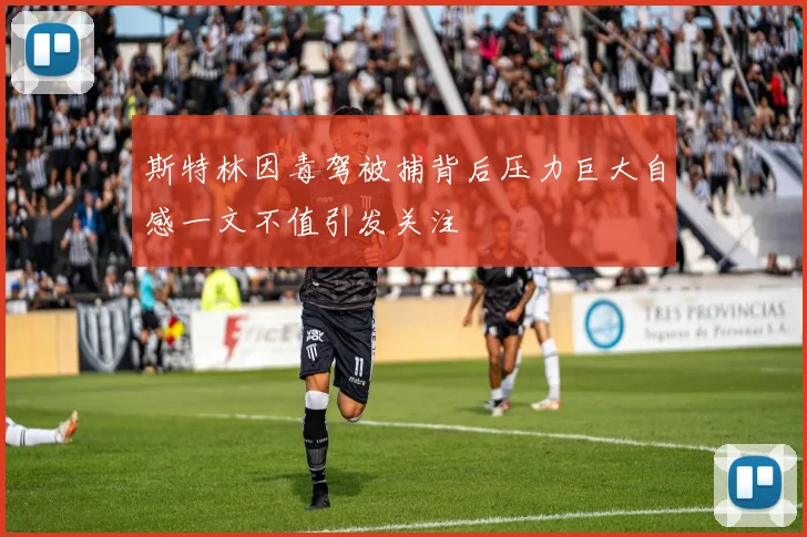 斯特林因毒驾被捕背后压力巨大自感一文不值引发关注