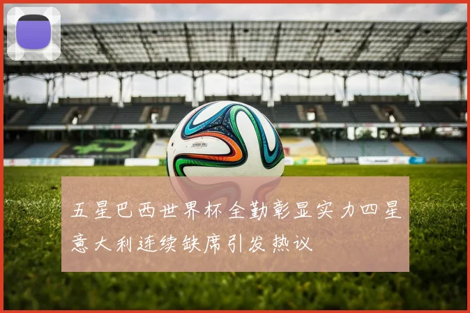 五星巴西世界杯全勤彰显实力四星意大利连续缺席引发热议