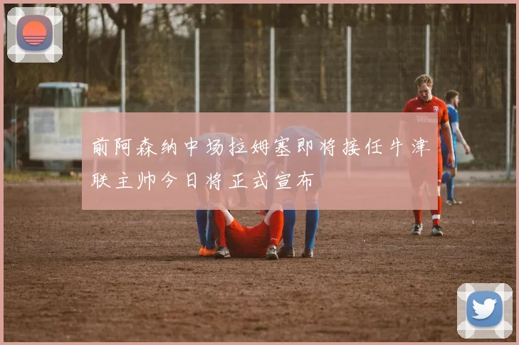 前阿森纳中场拉姆塞即将接任牛津联主帅今日将正式宣布