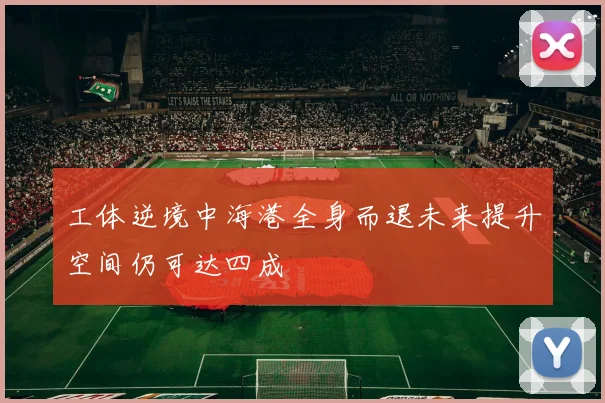 工体逆境中海港全身而退未来提升空间仍可达四成