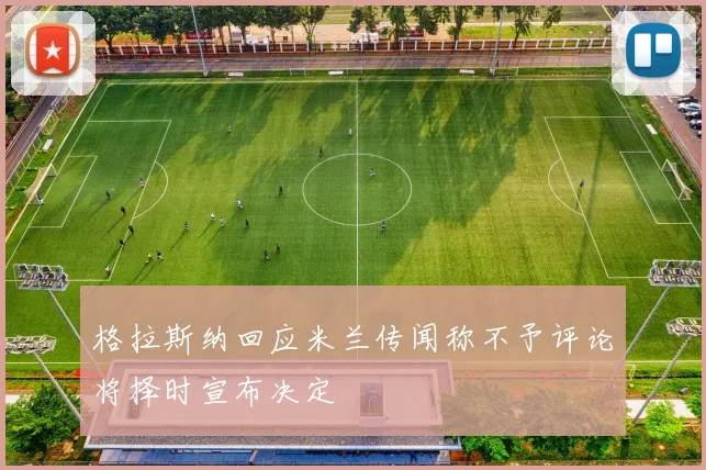 格拉斯纳回应米兰传闻称不予评论将择时宣布决定