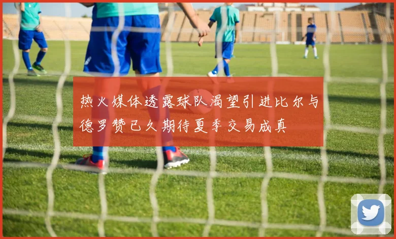 热火媒体透露球队渴望引进比尔与德罗赞已久期待夏季交易成真