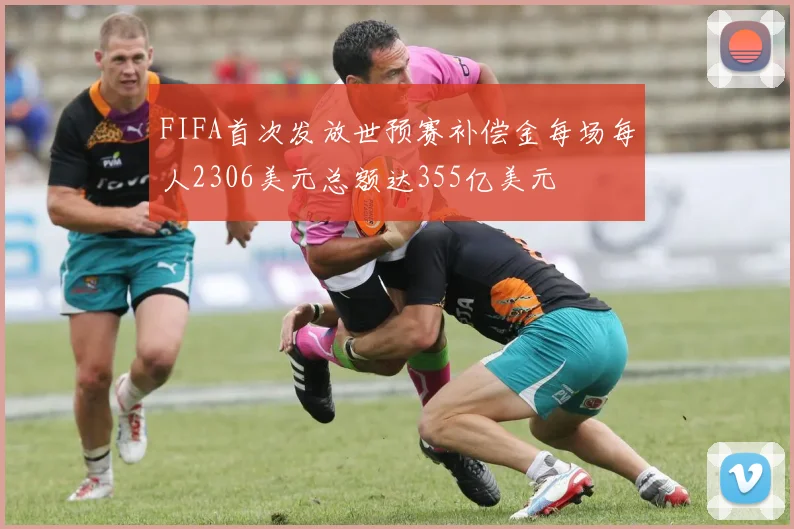 FIFA首次发放世预赛补偿金每场每人2306美元总额达355亿美元
