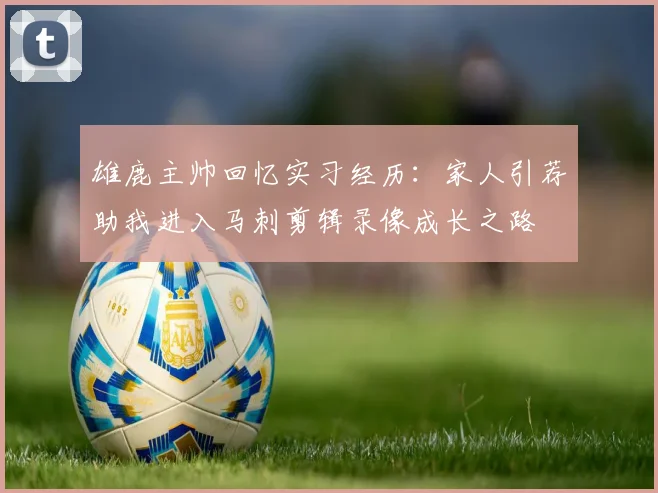 雄鹿主帅回忆实习经历：家人引荐助我进入马刺剪辑录像成长之路