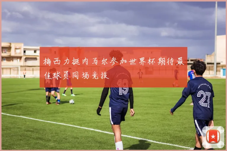 梅西力挺内马尔参加世界杯期待最佳球员同场竞技
