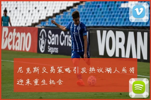 尼克斯交易策略引发热议湖人或将迎来重生机会
