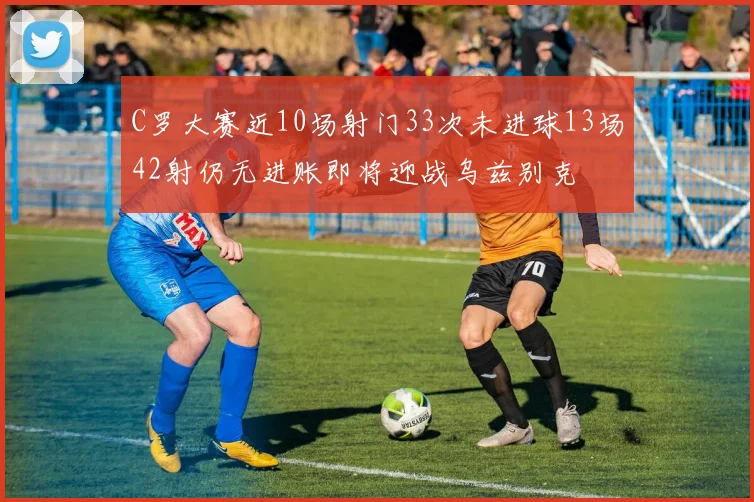 C罗大赛近10场射门33次未进球13场42射仍无进账即将迎战乌兹别克
