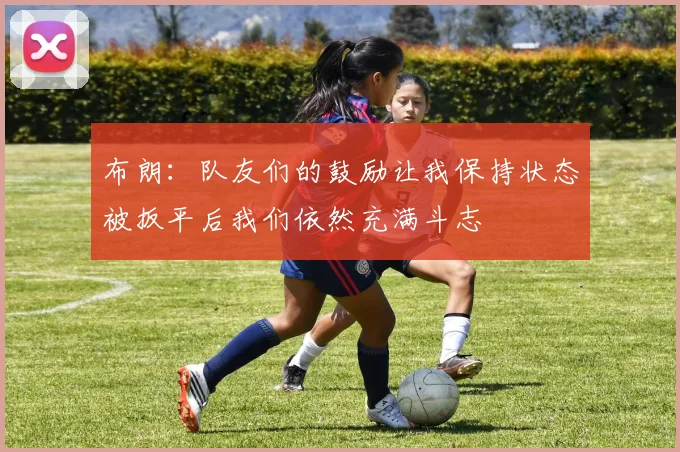 布朗：队友们的鼓励让我保持状态被扳平后我们依然充满斗志