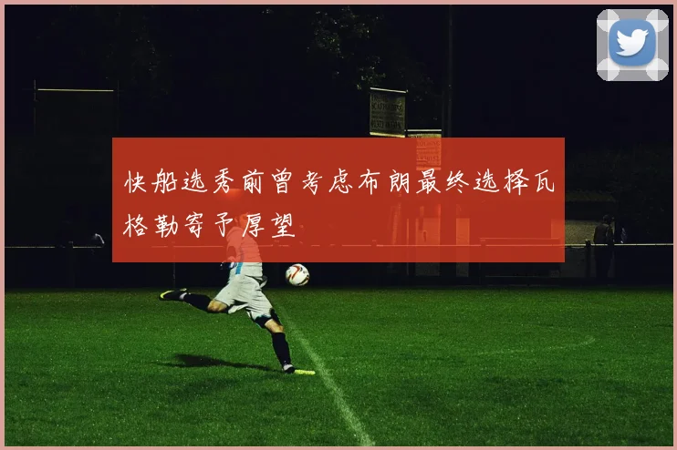 快船选秀前曾考虑布朗最终选择瓦格勒寄予厚望