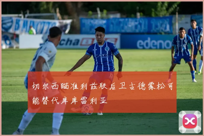 切尔西瞄准利兹联后卫古德蒙松可能替代库库雷利亚