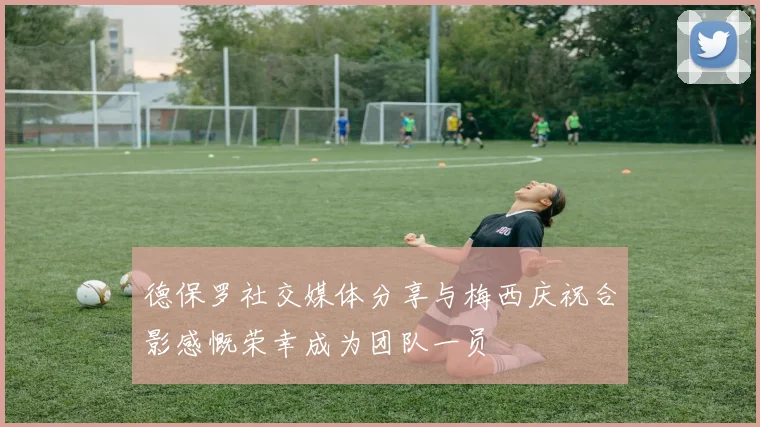 德保罗社交媒体分享与梅西庆祝合影感慨荣幸成为团队一员