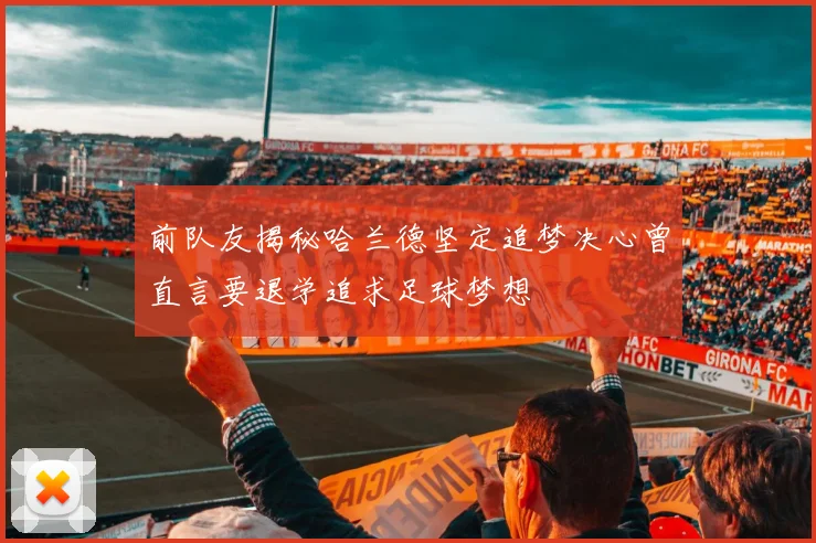 前队友揭秘哈兰德坚定追梦决心曾直言要退学追求足球梦想