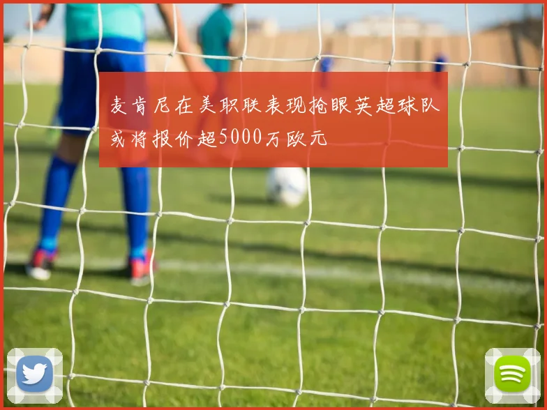 麦肯尼在美职联表现抢眼英超球队或将报价超5000万欧元