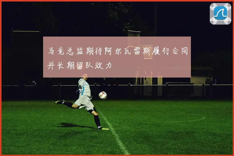 马竞总监期待阿尔瓦雷斯履行合同并长期留队效力