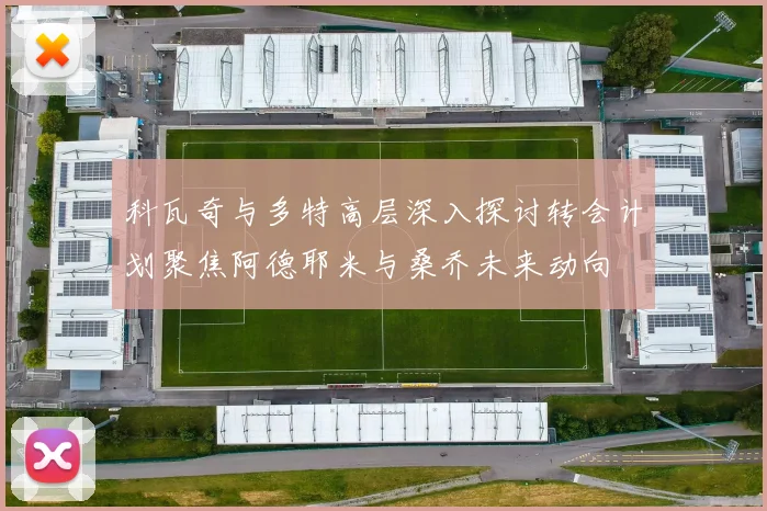 科瓦奇与多特高层深入探讨转会计划聚焦阿德耶米与桑乔未来动向