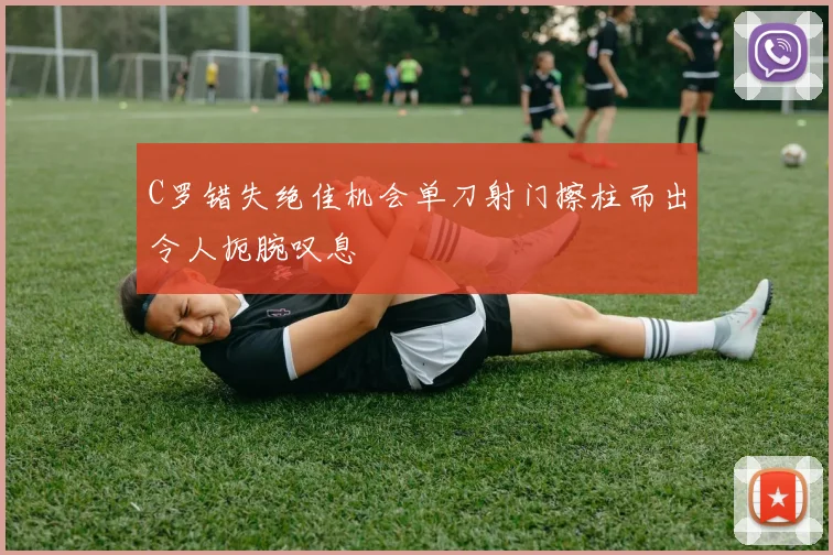C罗错失绝佳机会单刀射门擦柱而出令人扼腕叹息