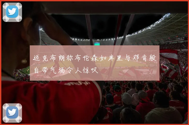 迈克布朗称布伦森如库里与邓肯般自带气场令人惊叹